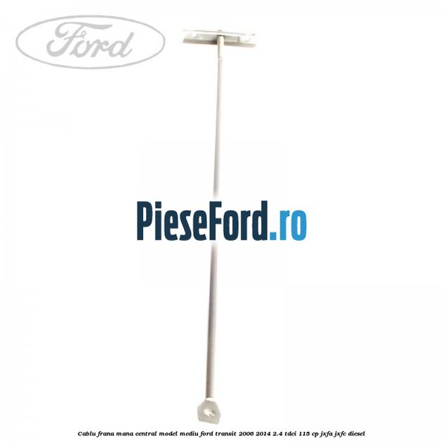 Cablu frana mana central model mediu Ford Transit 2006-2014 2.4 TDCi 115 cp JXFA, JXFC diesel