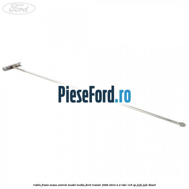 Cablu frana mana central model mediu Ford Transit 2006-2014 2.4 TDCi 115 cp JXFA, JXFC diesel