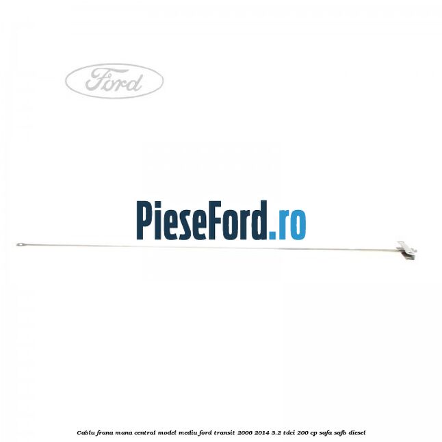 Cablu frana mana central model mediu Ford Transit 2006-2014 3.2 TDCi 200 cp SAFA, SAFB diesel