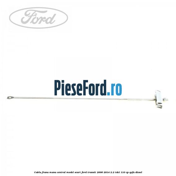 Cablu frana mana central model scurt Ford Transit 2006-2014 2.2 TDCi 110 cp QVFA diesel