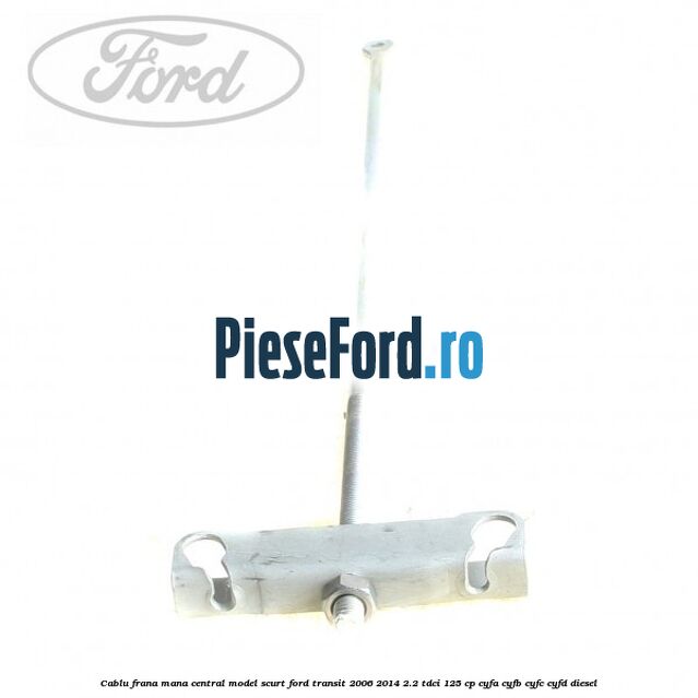 Cablu frana mana central model scurt Ford Transit 2006-2014 2.2 TDCi 125 cp CYFA, CYFB, CYFC, CYFD diesel