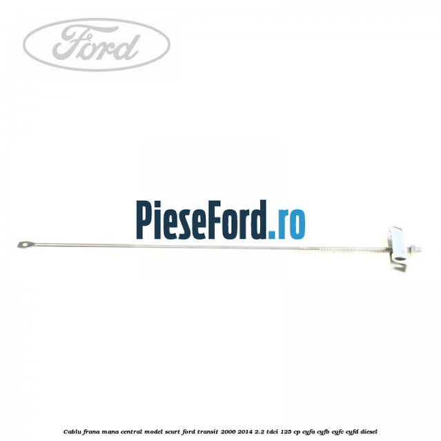 Cablu frana mana central model scurt Ford Transit 2006-2014 2.2 TDCi 125 cp CYFA, CYFB, CYFC, CYFD diesel