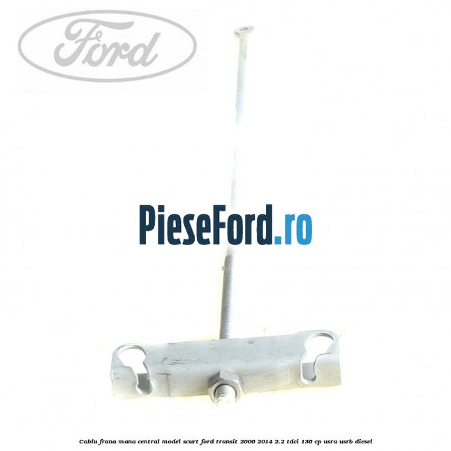 Cablu frana mana central model scurt Ford Transit 2006-2014 2.2 TDCi 136 cp USRA, USRB diesel