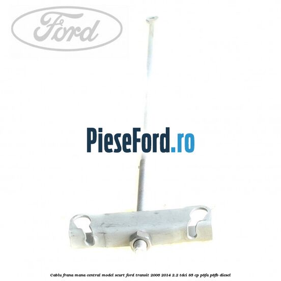 Cablu frana mana central model scurt Ford Transit 2006-2014 2.2 TDCi 85 cp Cablu frana mana central model scurt Ford Transit 2006-2014 2.2 TDCi 85 cp P8FA, P8FB diesel