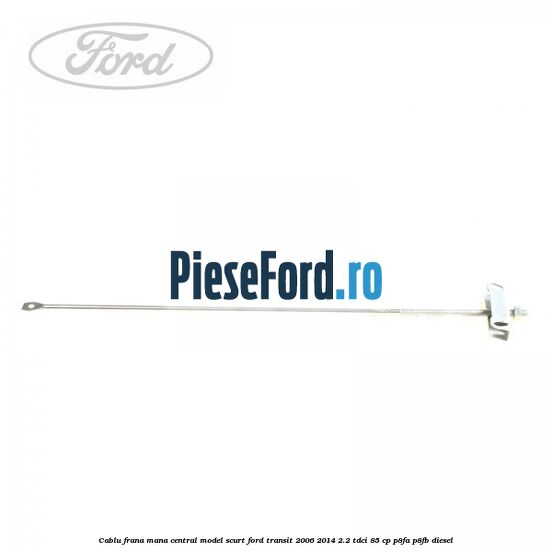 Cablu frana mana central model scurt Ford Transit 2006-2014 2.2 TDCi 85 cp Cablu frana mana central model scurt Ford Transit 2006-2014 2.2 TDCi 85 cp P8FA, P8FB diesel