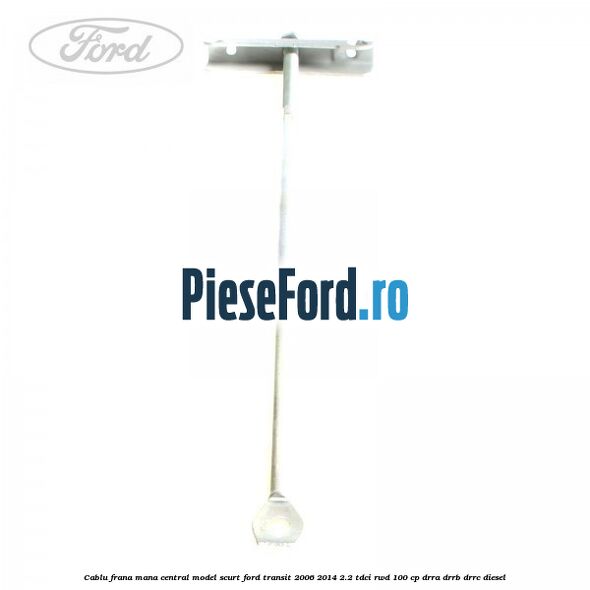 Cablu frana mana central model scurt Ford Transit 2006-2014 2.2 TDCi RWD 100 cp DRRA, DRRB, DRRC diesel
