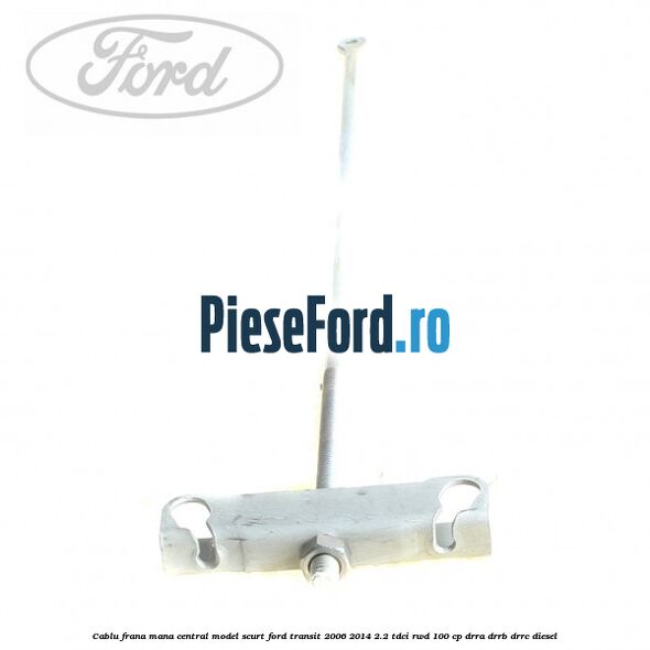 Cablu frana mana central model scurt Ford Transit 2006-2014 2.2 TDCi RWD 100 cp DRRA, DRRB, DRRC diesel