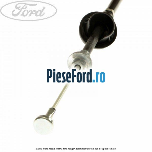 Cablu frana mana centru Ford Ranger 2002-2006 2.5 TD 4x4 84 cp WL-T diesel