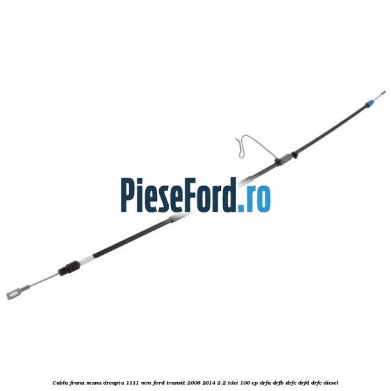 Cablu frana mana dreapta 1111 mm Ford Transit 2006-2014 2.2 TDCi 100 cp DRFA, DRFB, DRFC, DRFD, DRFE diesel