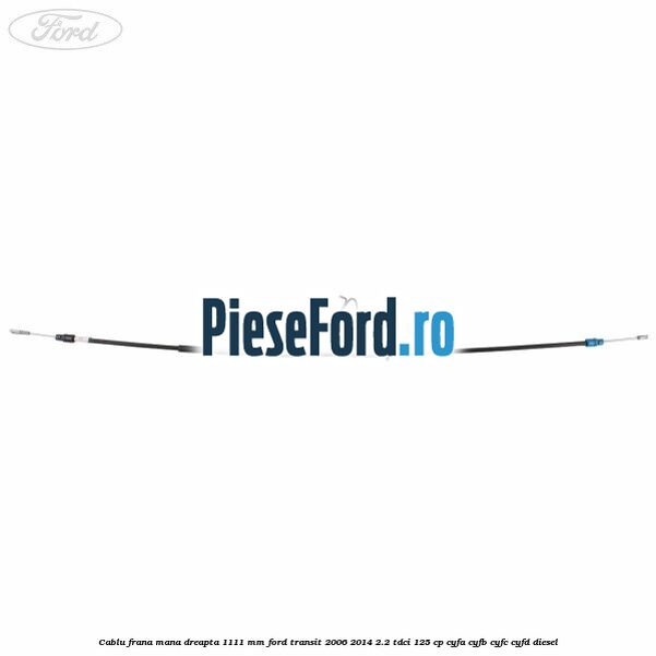 Cablu frana mana dreapta 1111 mm Ford Transit 2006-2014 2.2 TDCi 125 cp Cablu frana mana dreapta 1111 mm Ford Transit 2006-2014 2.2 TDCi 125 cp CYFA, CYFB, CYFC, CYFD diesel