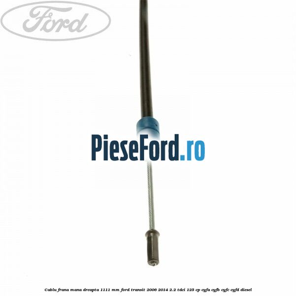Cablu frana mana dreapta 1111 mm Ford Transit 2006-2014 2.2 TDCi 125 cp Cablu frana mana dreapta 1111 mm Ford Transit 2006-2014 2.2 TDCi 125 cp CYFA, CYFB, CYFC, CYFD diesel