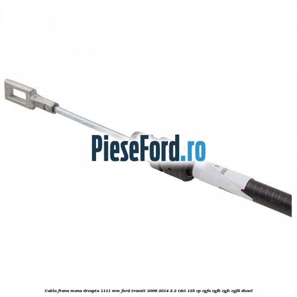 Cablu frana mana dreapta 1111 mm Ford Transit 2006-2014 2.2 TDCi 125 cp Cablu frana mana dreapta 1111 mm Ford Transit 2006-2014 2.2 TDCi 125 cp CYFA, CYFB, CYFC, CYFD diesel