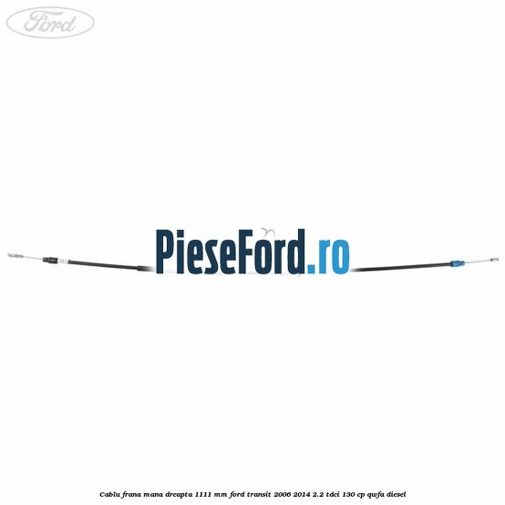 Cablu frana mana dreapta 1111 mm Ford Transit 2006-2014 2.2 TDCi 130 cp Cablu frana mana dreapta 1111 mm Ford Transit 2006-2014 2.2 TDCi 130 cp QWFA diesel