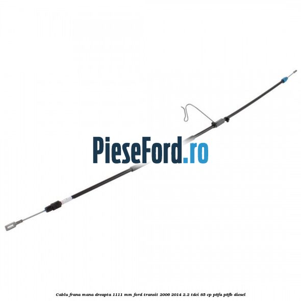 Cablu frana mana dreapta 1111 mm Ford Transit 2006-2014 2.2 TDCi 85 cp P8FA, P8FB diesel