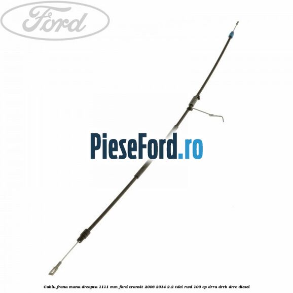 Cablu frana mana dreapta 1111 mm Ford Transit 2006-2014 2.2 TDCi RWD 100 cp DRRA, DRRB, DRRC diesel
