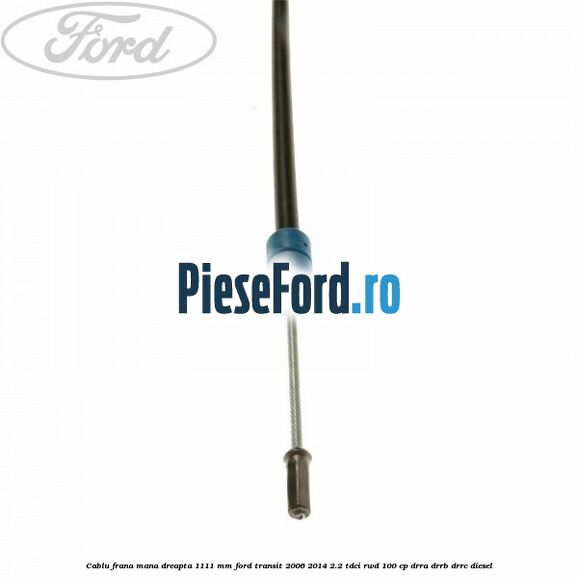 Cablu frana mana dreapta 1111 mm Ford Transit 2006-2014 2.2 TDCi RWD 100 cp DRRA, DRRB, DRRC diesel
