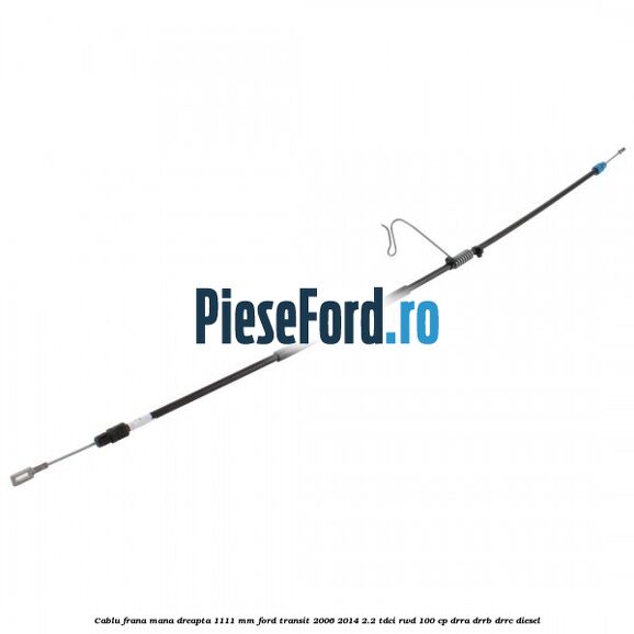 Cablu frana mana dreapta 1111 mm Ford Transit 2006-2014 2.2 TDCi RWD 100 cp DRRA, DRRB, DRRC diesel
