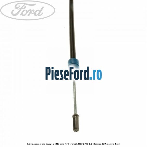 Cablu frana mana dreapta 1111 mm Ford Transit 2006-2014 2.2 TDCi RWD 125 cp CYRA diesel