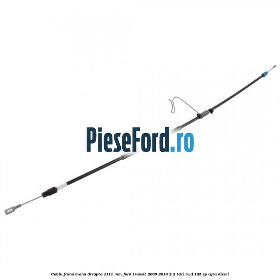 Cablu frana mana dreapta 1111 mm Ford Transit 2006-2014 2.2 TDCi RWD 125 cp CYRA diesel