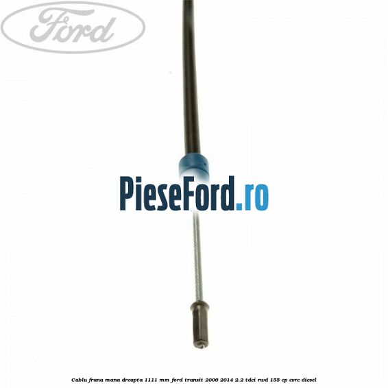 Cablu frana mana dreapta 1111 mm Ford Transit 2006-2014 2.2 TDCi RWD 155 cp Cablu frana mana dreapta 1111 mm Ford Transit 2006-2014 2.2 TDCi RWD 155 cp CVRC diesel