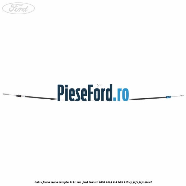 Cablu frana mana dreapta 1111 mm Ford Transit 2006-2014 2.4 TDCi 115 cp JXFA, JXFC diesel