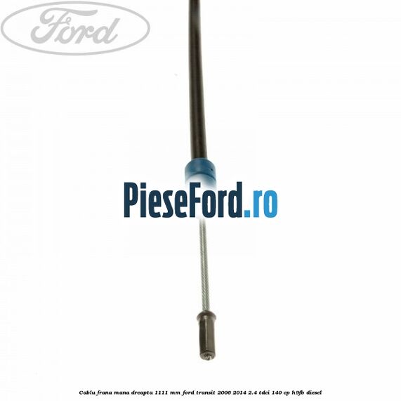 Cablu frana mana dreapta 1111 mm Ford Transit 2006-2014 2.4 TDCi 140 cp H9FB diesel