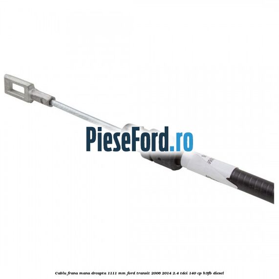 Cablu frana mana dreapta 1111 mm Ford Transit 2006-2014 2.4 TDCi 140 cp H9FB diesel