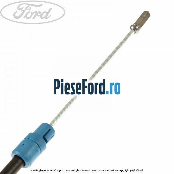 Cablu frana mana dreapta 1235 mm Ford Transit 2006-2014 2.4 TDCi 100 cp PHFA, PHFC diesel