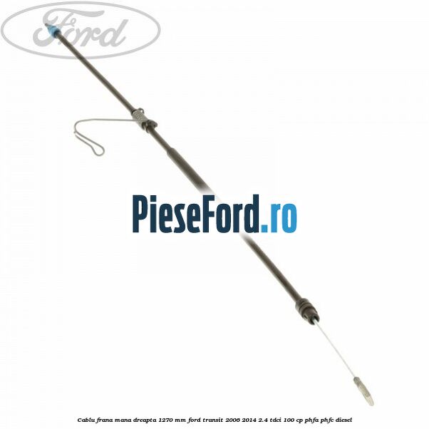Cablu frana mana dreapta 1270 mm Ford Transit 2006-2014 2.4 TDCi 100 cp Cablu frana mana dreapta 1270 mm Ford Transit 2006-2014 2.4 TDCi 100 cp PHFA, PHFC diesel
