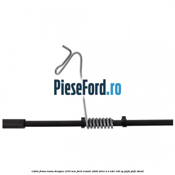 Cablu frana mana dreapta 1270 mm Ford Transit 2006-2014 2.4 TDCi 100 cp Cablu frana mana dreapta 1270 mm Ford Transit 2006-2014 2.4 TDCi 100 cp PHFA, PHFC diesel