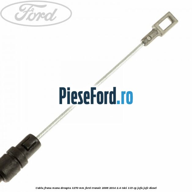 Cablu frana mana dreapta 1270 mm Ford Transit 2006-2014 2.4 TDCi 115 cp Cablu frana mana dreapta 1270 mm Ford Transit 2006-2014 2.4 TDCi 115 cp JXFA, JXFC diesel