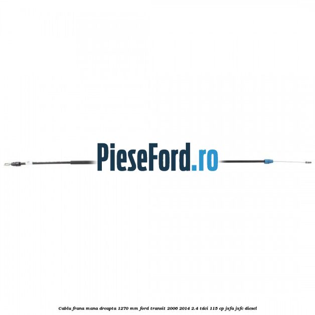 Cablu frana mana dreapta 1270 mm Ford Transit 2006-2014 2.4 TDCi 115 cp Cablu frana mana dreapta 1270 mm Ford Transit 2006-2014 2.4 TDCi 115 cp JXFA, JXFC diesel