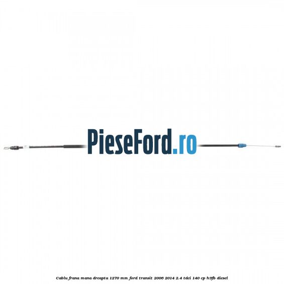 Cablu frana mana dreapta 1270 mm Ford Transit 2006-2014 2.4 TDCi 140 cp H9FB diesel