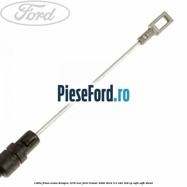 Cablu frana mana dreapta 1270 mm Ford Transit 2006-2014 3.2 TDCi 200 cp SAFA, SAFB diesel