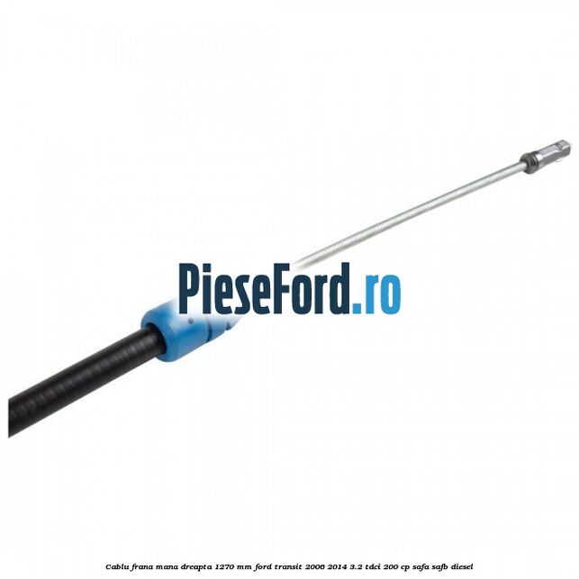 Cablu frana mana dreapta 1270 mm Ford Transit 2006-2014 3.2 TDCi 200 cp SAFA, SAFB diesel