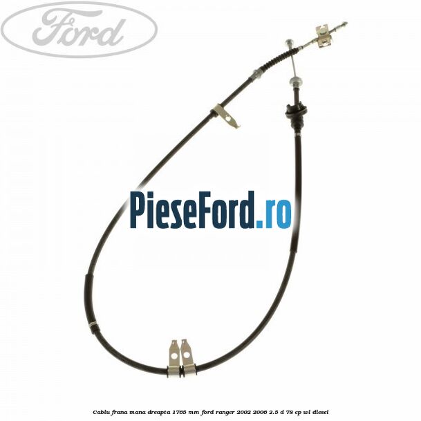 Cablu frana mana dreapta 1765 mm Ford Ranger 2002-2006 2.5 D 78 cp WL diesel