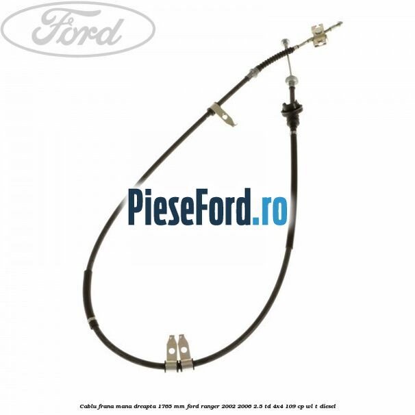 Cablu frana mana dreapta 1765 mm Ford Ranger 2002-2006 2.5 TD 4x4 109 cp WL-T diesel