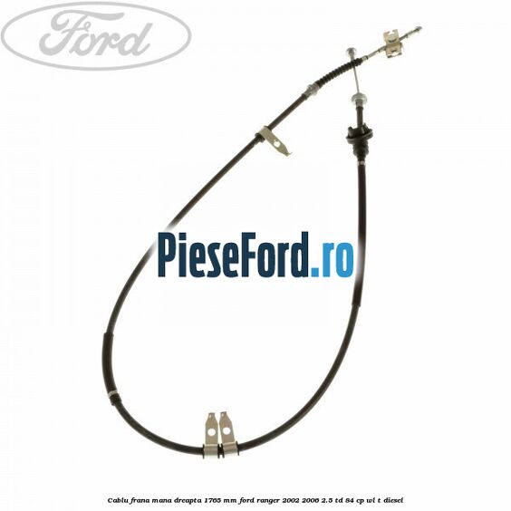 Cablu frana mana dreapta 1765 mm Ford Ranger 2002-2006 2.5 TD 84 cp WL-T diesel