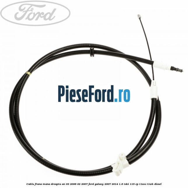 Cablu frana mana dreapta an 03/2006-02/2007 Ford Galaxy 2007-2014 1.6 TDCi 115 cp T1WA, T1WB diesel