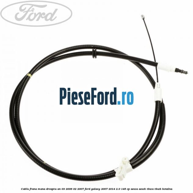 Cablu frana mana dreapta an 03/2006-02/2007 Ford Galaxy 2007-2014 2.0 145 cp AOWA, AOWB, TBWA, TBWB benzina