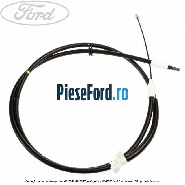 Cablu frana mana dreapta an 03/2006-02/2007 Ford Galaxy 2007-2014 2.0 EcoBoost 199 cp TNWB benzina