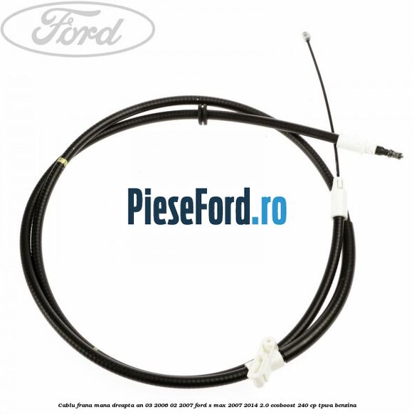 Cablu frana mana dreapta an 03/2006-02/2007 Ford S-Max 2007-2014 2.0 EcoBoost 240 cp TPWA benzina