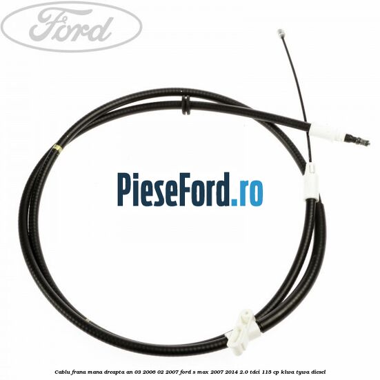 Cablu frana mana dreapta an 03/2006-02/2007 Ford S-Max 2007-2014 2.0 TDCi 115 cp KLWA, TYWA diesel