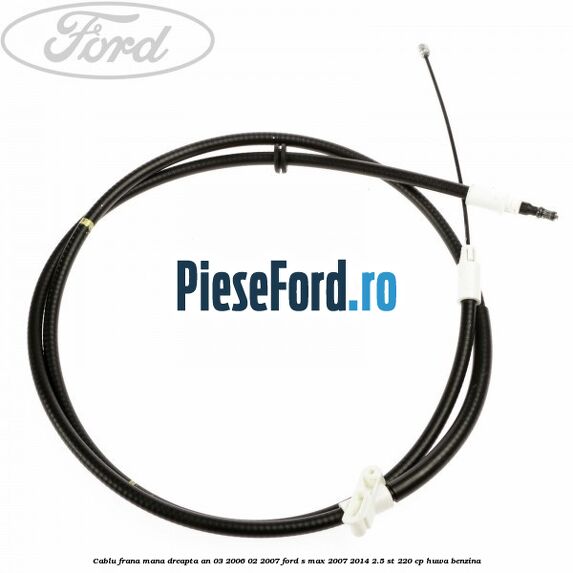 Cablu frana mana dreapta an 03/2006-02/2007 Ford S-Max 2007-2014 2.5 ST 220 cp HUWA benzina