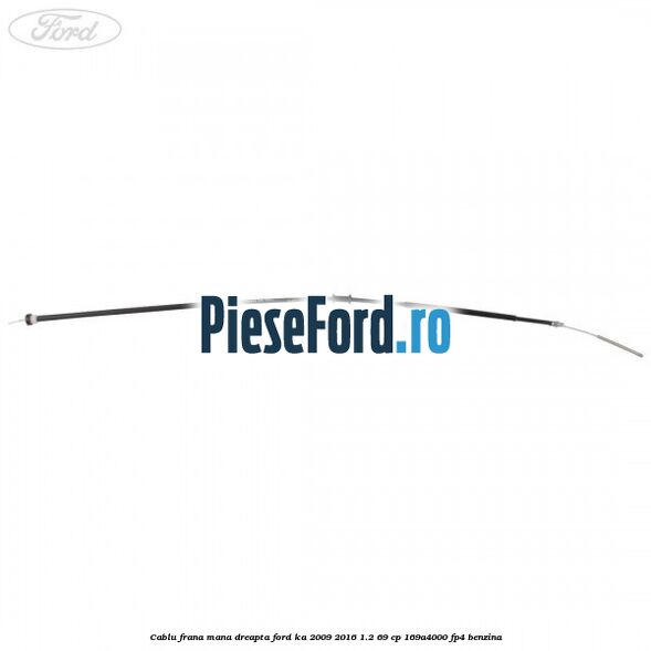 Cablu frana mana dreapta Ford Ka 2009-2016 1.2 69 cp 169A4000, FP4 benzina