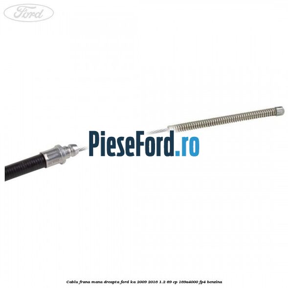 Cablu frana mana dreapta Ford Ka 2009-2016 1.2 69 cp 169A4000, FP4 benzina