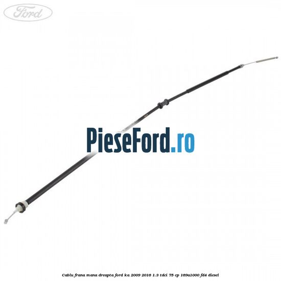 Cablu frana mana dreapta Ford Ka 2009-2016 1.3 TDCi 75 cp 169A1000, FD4 diesel