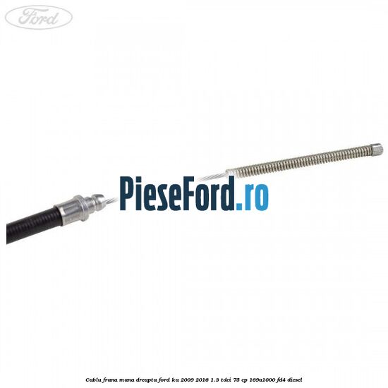 Cablu frana mana dreapta Ford Ka 2009-2016 1.3 TDCi 75 cp 169A1000, FD4 diesel