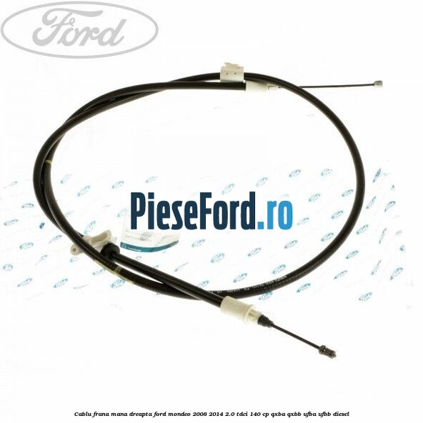 Cablu frana mana dreapta Ford Mondeo 2008-2014 2.0 TDCi 140 cp QXBA, QXBB, UFBA, UFBB diesel