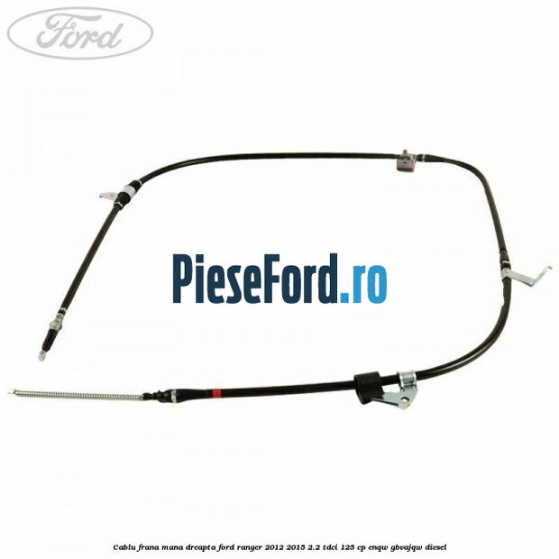 Cablu frana mana dreapta Ford Ranger 2012-2015 2.2 TDCi 125 cp ENQW, GBVAJQW diesel
